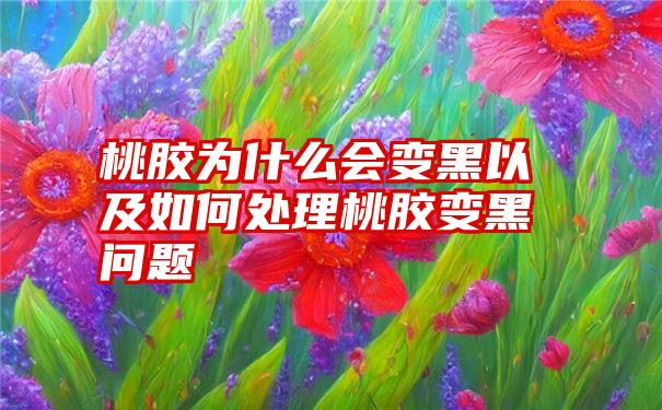 桃胶为什么会变黑以及如何处理桃胶变黑问题