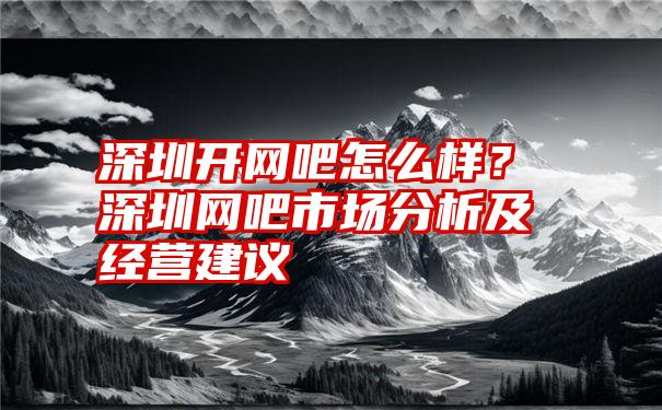 深圳开网吧怎么样？深圳网吧市场分析及经营建议