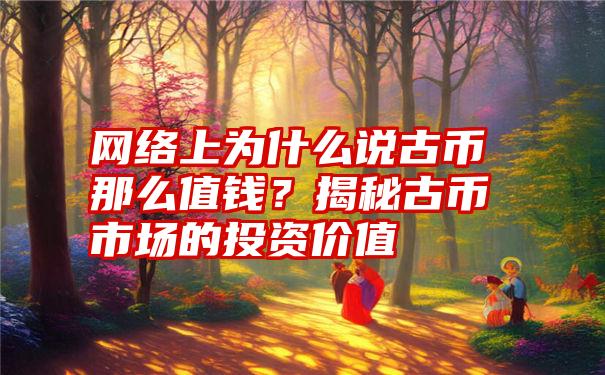 网络上为什么说古币那么值钱？揭秘古币市场的投资价值