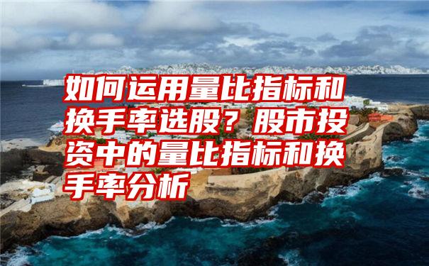 如何运用量比指标和换手率选股？股市投资中的量比指标和换手率分析