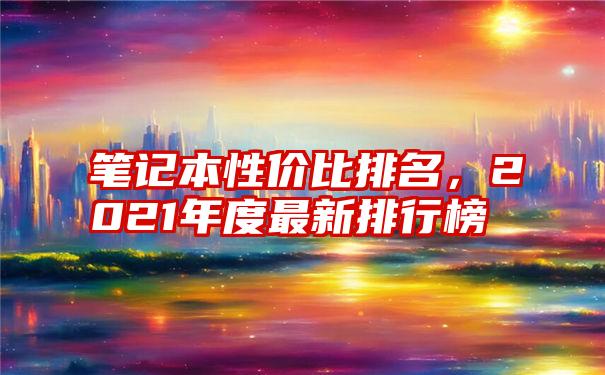 笔记本性价比排名，2021年度最新排行榜