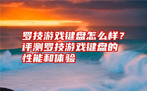 罗技游戏键盘怎么样？评测罗技游戏键盘的性能和体验