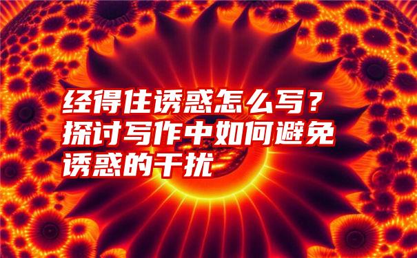 经得住诱惑怎么写？探讨写作中如何避免诱惑的干扰