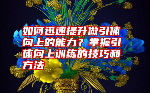 如何迅速提升做引体向上的能力？掌握引体向上训练的技巧和方法