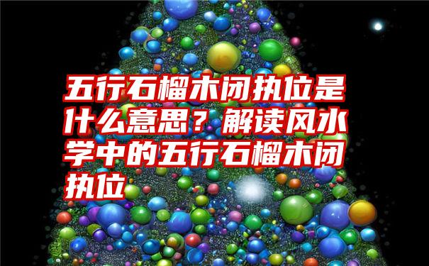 五行石榴木闭执位是什么意思？解读风水学中的五行石榴木闭执位