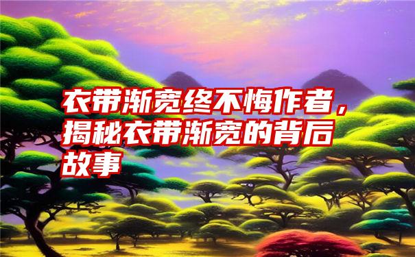 衣带渐宽终不悔作者，揭秘衣带渐宽的背后故事