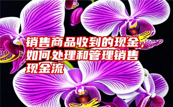 销售商品收到的现金，如何处理和管理销售现金流