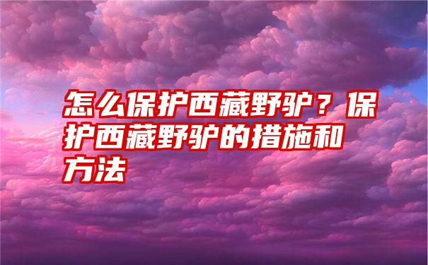 怎么保护西藏野驴？保护西藏野驴的措施和方法