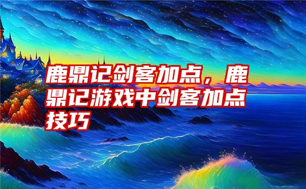 鹿鼎记剑客加点，鹿鼎记游戏中剑客加点技巧