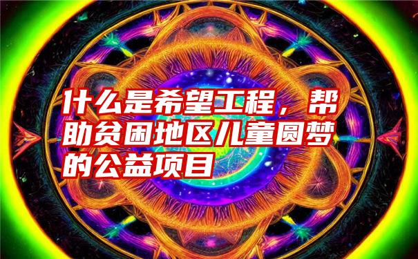 什么是希望工程，帮助贫困地区儿童圆梦的公益项目