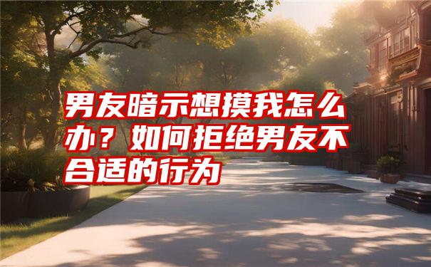 男友暗示想摸我怎么办？如何拒绝男友不合适的行为