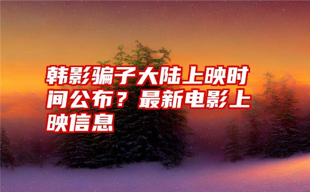 韩影骗子大陆上映时间公布？最新电影上映信息