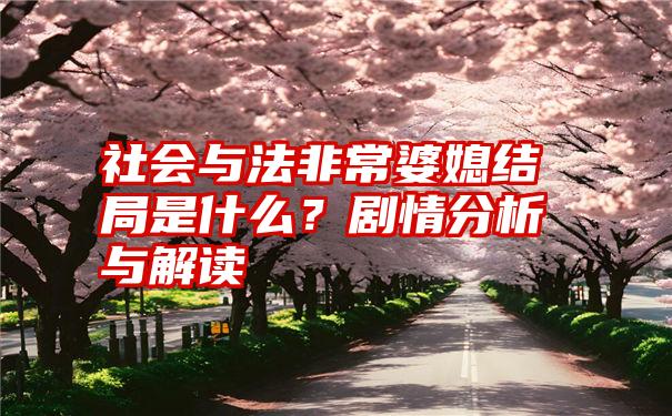 社会与法非常婆媳结局是什么？剧情分析与解读