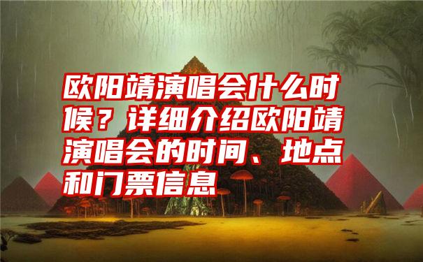 欧阳靖演唱会什么时候？详细介绍欧阳靖演唱会的时间、地点和门票信息