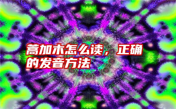 蒿加木怎么读，正确的发音方法