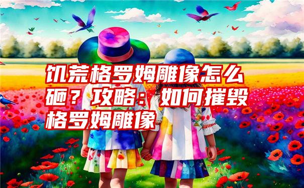 饥荒格罗姆雕像怎么砸？攻略：如何摧毁格罗姆雕像