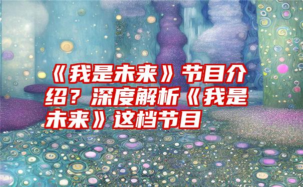 《我是未来》节目介绍？深度解析《我是未来》这档节目