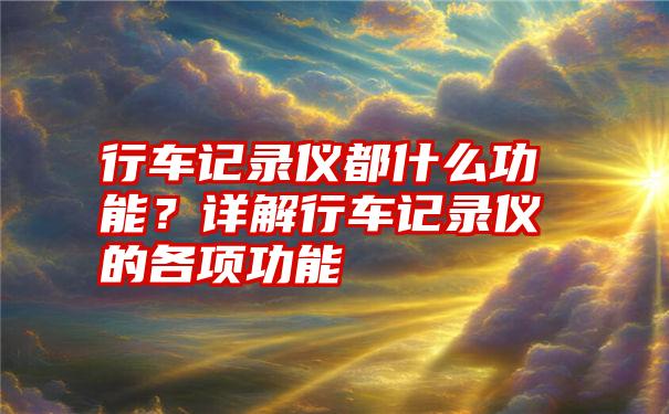 行车记录仪都什么功能？详解行车记录仪的各项功能