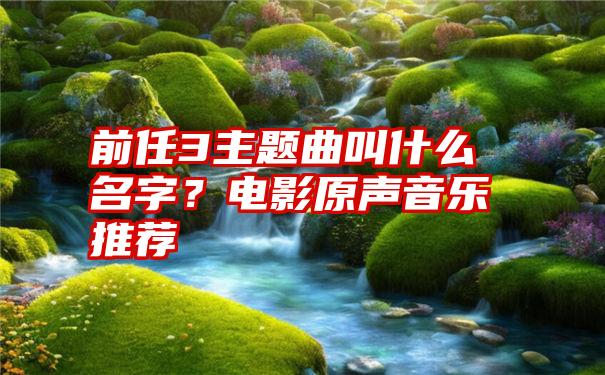 前任3主题曲叫什么名字？电影原声音乐推荐