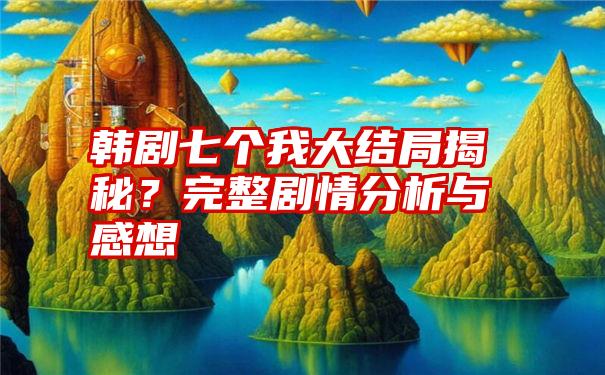 韩剧七个我大结局揭秘？完整剧情分析与感想