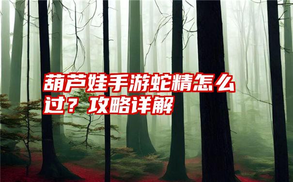 葫芦娃手游蛇精怎么过？攻略详解