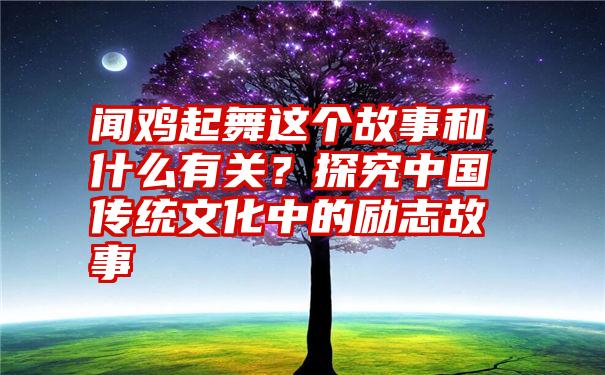 闻鸡起舞这个故事和什么有关？探究中国传统文化中的励志故事