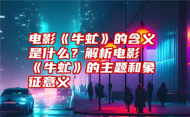 电影《牛虻》的含义是什么？解析电影《牛虻》的主题和象征意义