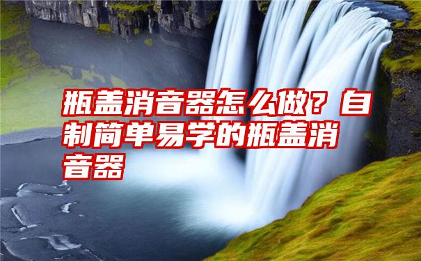 瓶盖消音器怎么做？自制简单易学的瓶盖消音器