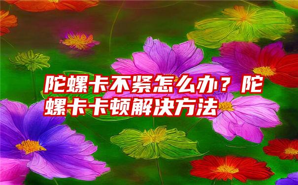 陀螺卡不紧怎么办？陀螺卡卡顿解决方法