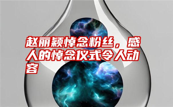 赵丽颖悼念粉丝，感人的悼念仪式令人动容