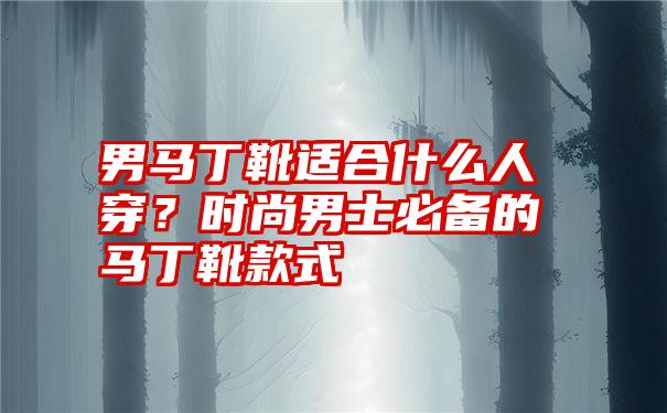 男马丁靴适合什么人穿？时尚男士必备的马丁靴款式