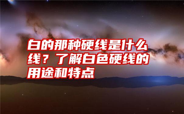 白的那种硬线是什么线？了解白色硬线的用途和特点