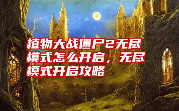 植物大战僵尸2无尽模式怎么开启，无尽模式开启攻略