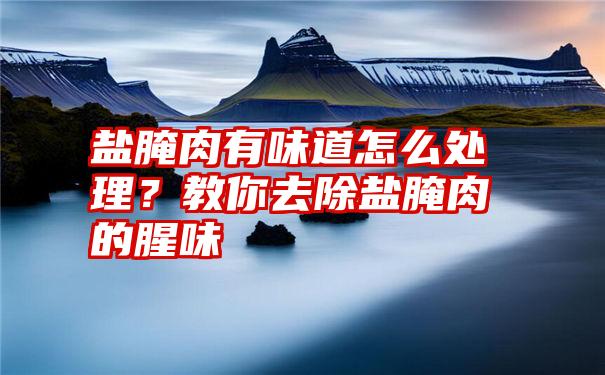 盐腌肉有味道怎么处理？教你去除盐腌肉的腥味