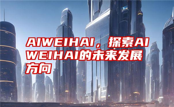 AIWEIHAI，探索AIWEIHAI的未来发展方向