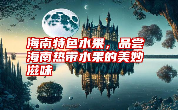 海南特色水果，品尝海南热带水果的美妙滋味