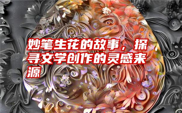 妙笔生花的故事，探寻文学创作的灵感来源