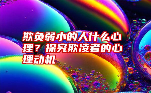 欺负弱小的人什么心理？探究欺凌者的心理动机