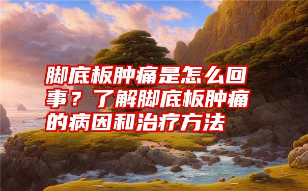 脚底板肿痛是怎么回事？了解脚底板肿痛的病因和治疗方法