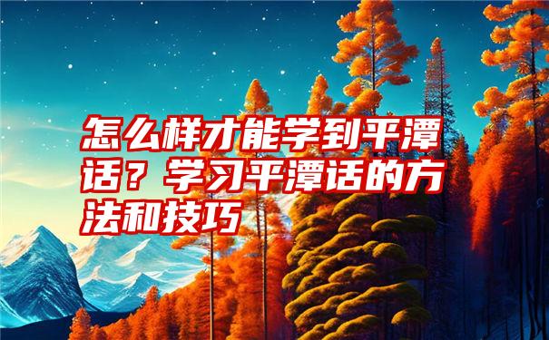 怎么样才能学到平潭话？学习平潭话的方法和技巧