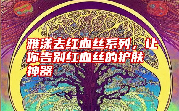 雅漾去红血丝系列，让你告别红血丝的护肤神器