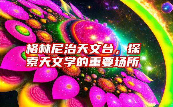 格林尼治天文台，探索天文学的重要场所