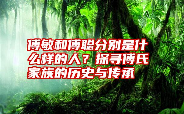 傅敏和傅聪分别是什么样的人？探寻傅氏家族的历史与传承