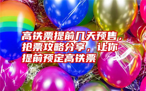 高铁票提前几天预售，抢票攻略分享，让你提前预定高铁票