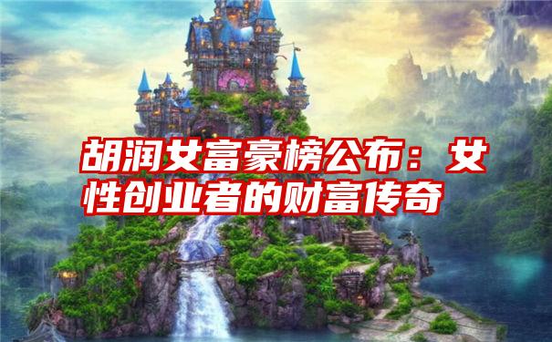 胡润女富豪榜公布：女性创业者的财富传奇