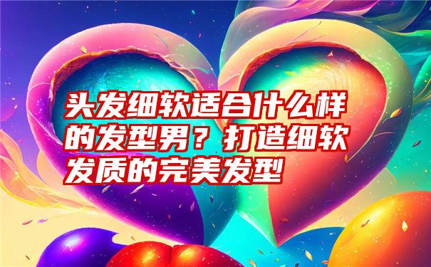 头发细软适合什么样的发型男？打造细软发质的完美发型