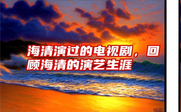 海清演过的电视剧，回顾海清的演艺生涯