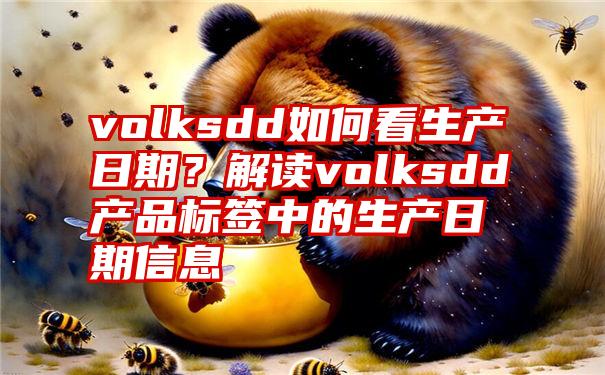 volksdd如何看生产日期？解读volksdd产品标签中的生产日期信息