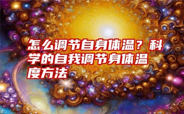 怎么调节自身体温？科学的自我调节身体温度方法