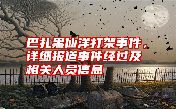 巴扎黑仙洋打架事件，详细报道事件经过及相关人员信息